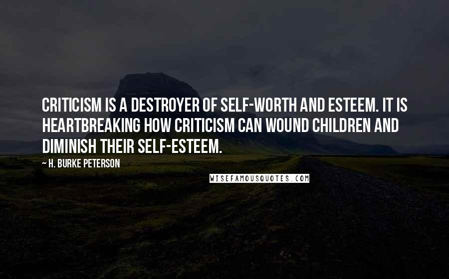 H. Burke Peterson Quotes: Criticism is a destroyer of self-worth and esteem. It is heartbreaking how criticism can wound children and diminish their self-esteem.