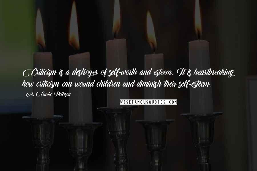 H. Burke Peterson Quotes: Criticism is a destroyer of self-worth and esteem. It is heartbreaking how criticism can wound children and diminish their self-esteem.