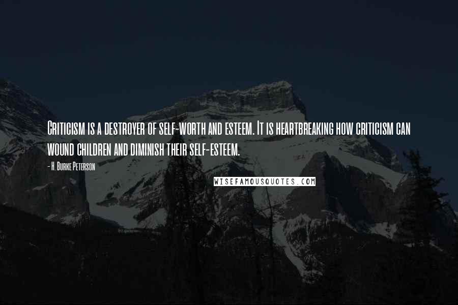 H. Burke Peterson Quotes: Criticism is a destroyer of self-worth and esteem. It is heartbreaking how criticism can wound children and diminish their self-esteem.