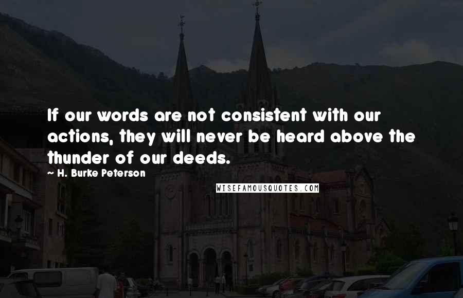 H. Burke Peterson Quotes: If our words are not consistent with our actions, they will never be heard above the thunder of our deeds.