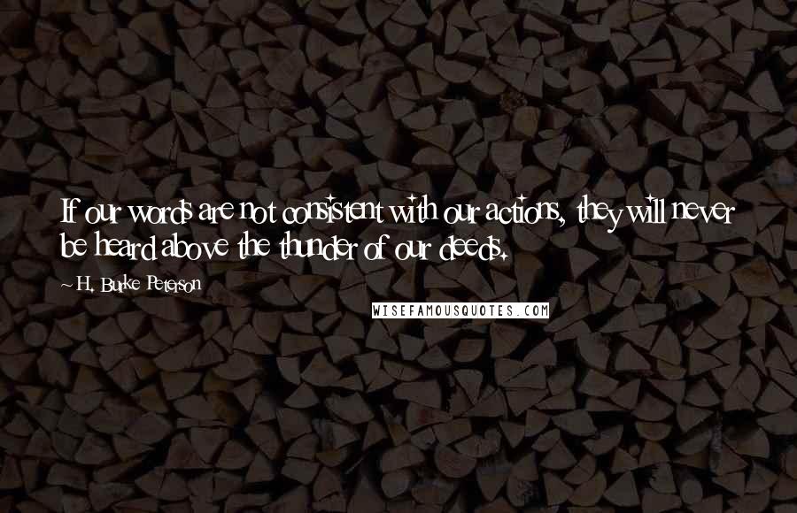H. Burke Peterson Quotes: If our words are not consistent with our actions, they will never be heard above the thunder of our deeds.