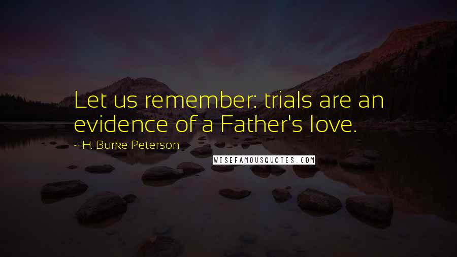 H. Burke Peterson Quotes: Let us remember: trials are an evidence of a Father's love.