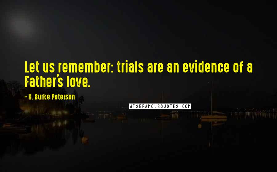 H. Burke Peterson Quotes: Let us remember: trials are an evidence of a Father's love.