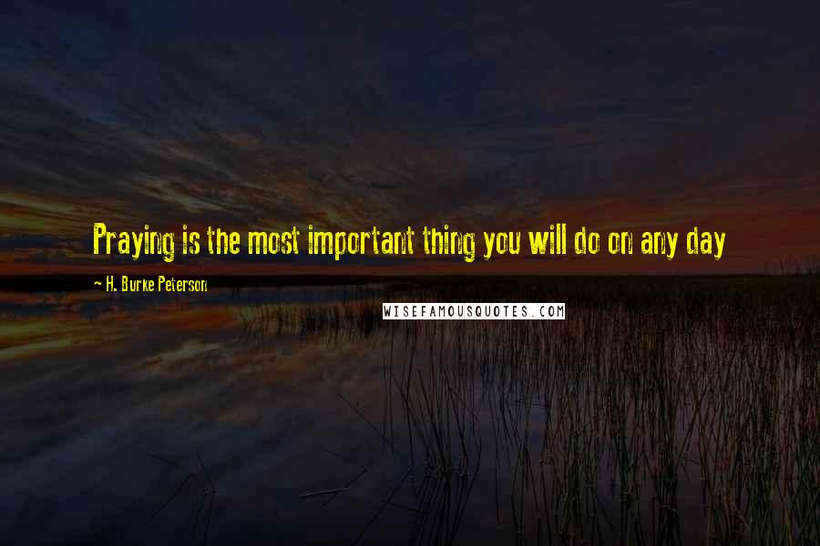 H. Burke Peterson Quotes: Praying is the most important thing you will do on any day