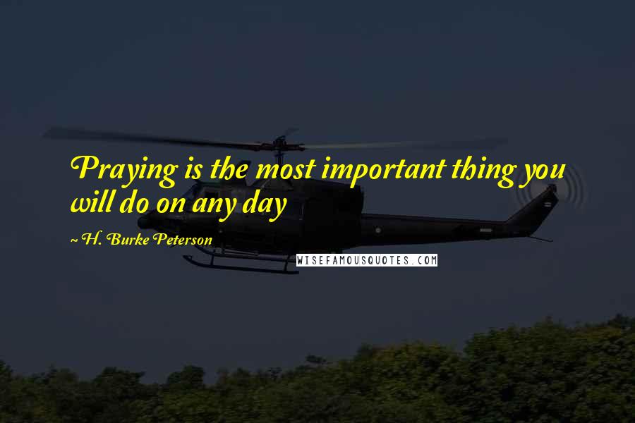 H. Burke Peterson Quotes: Praying is the most important thing you will do on any day