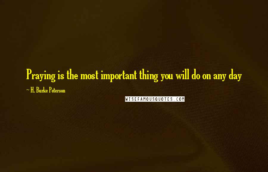 H. Burke Peterson Quotes: Praying is the most important thing you will do on any day