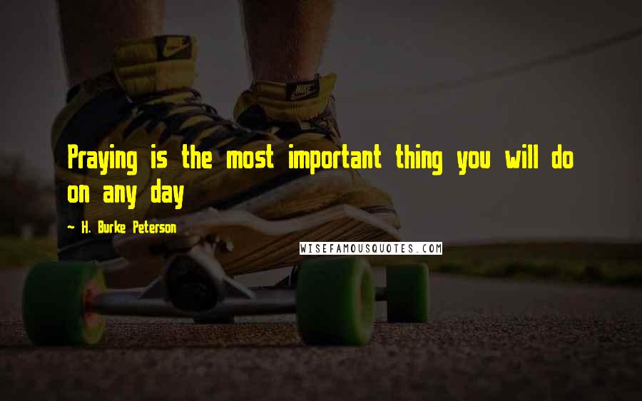 H. Burke Peterson Quotes: Praying is the most important thing you will do on any day