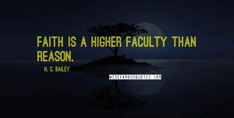 H. C. Bailey Quotes: Faith is a higher faculty than reason.