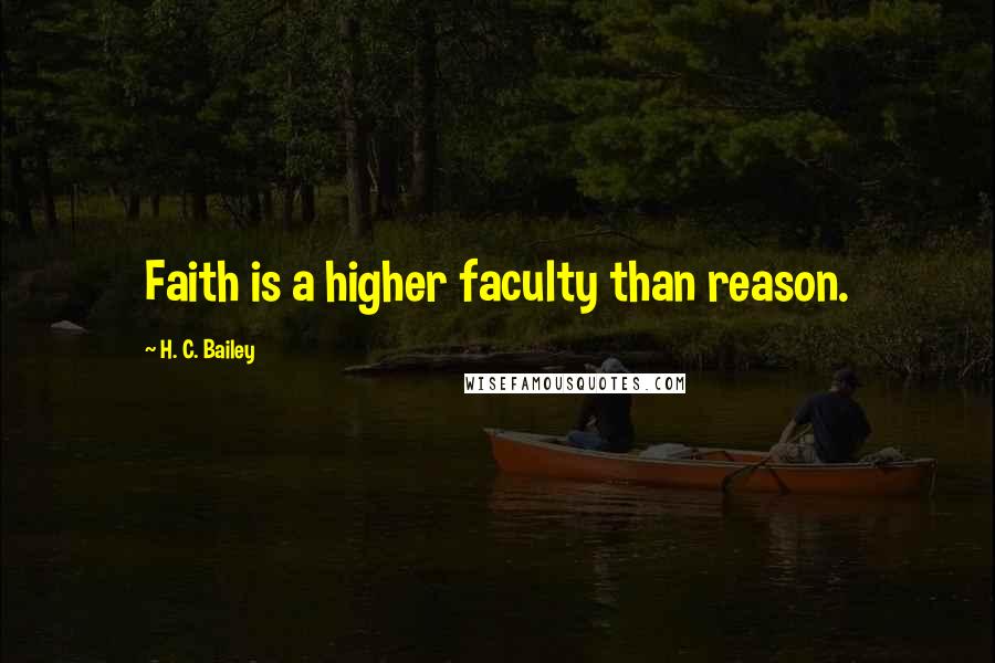 H. C. Bailey Quotes: Faith is a higher faculty than reason.