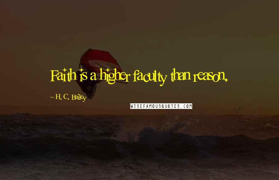 H. C. Bailey Quotes: Faith is a higher faculty than reason.