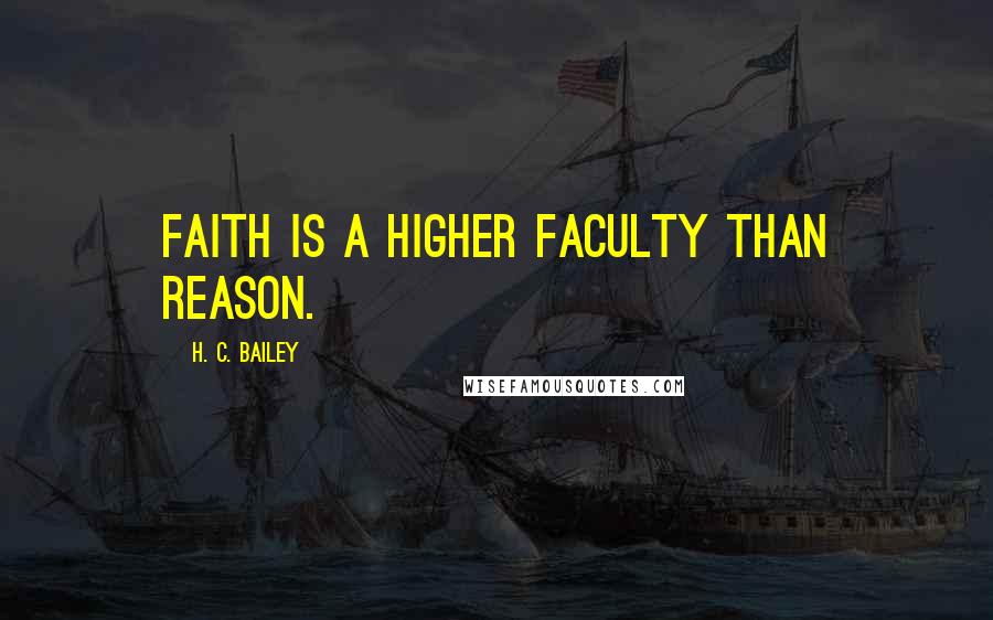 H. C. Bailey Quotes: Faith is a higher faculty than reason.