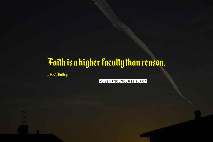H. C. Bailey Quotes: Faith is a higher faculty than reason.