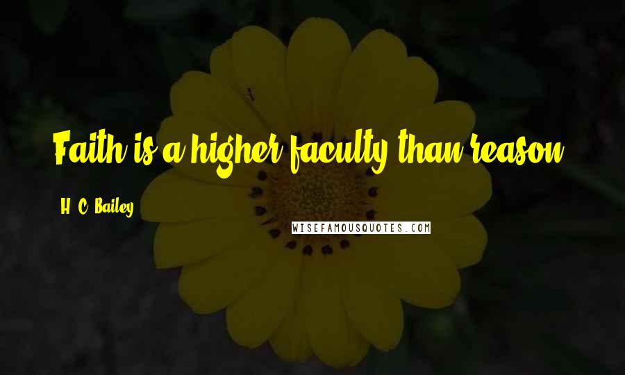 H. C. Bailey Quotes: Faith is a higher faculty than reason.
