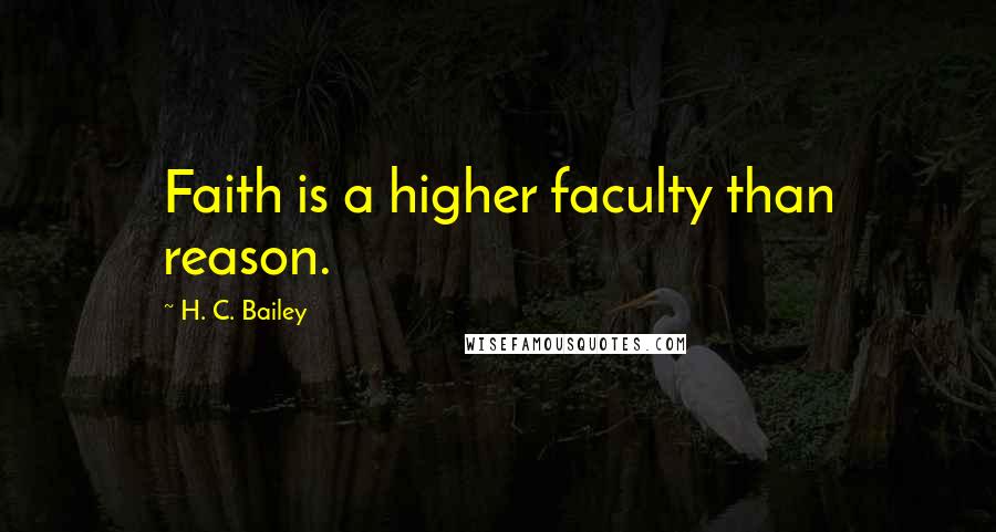 H. C. Bailey Quotes: Faith is a higher faculty than reason.
