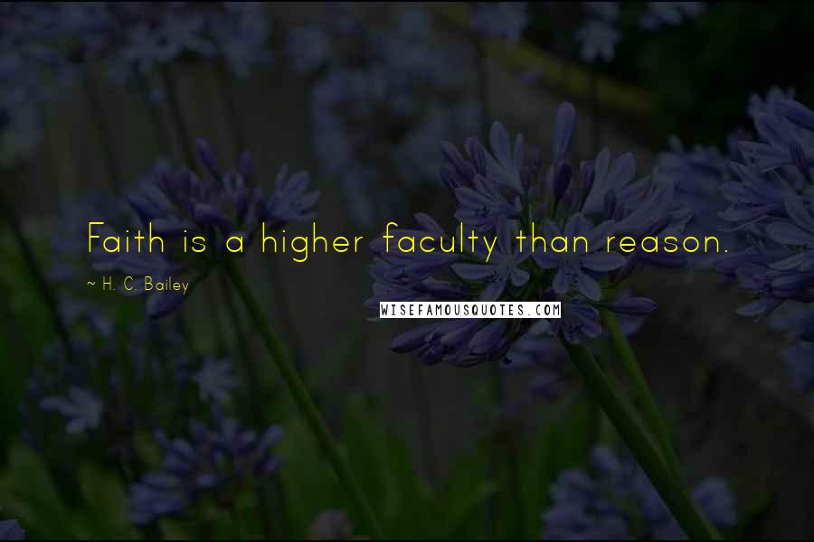 H. C. Bailey Quotes: Faith is a higher faculty than reason.