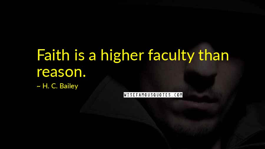 H. C. Bailey Quotes: Faith is a higher faculty than reason.