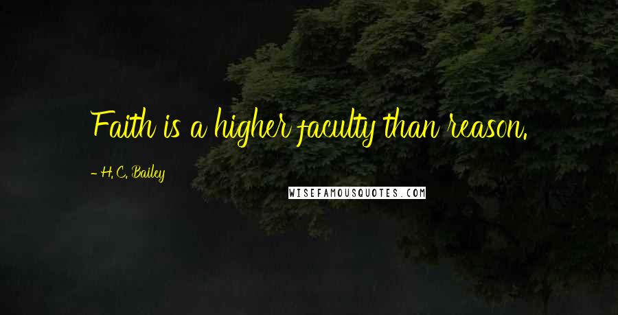 H. C. Bailey Quotes: Faith is a higher faculty than reason.