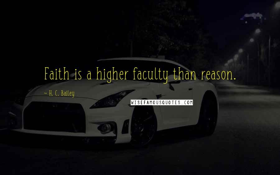 H. C. Bailey Quotes: Faith is a higher faculty than reason.