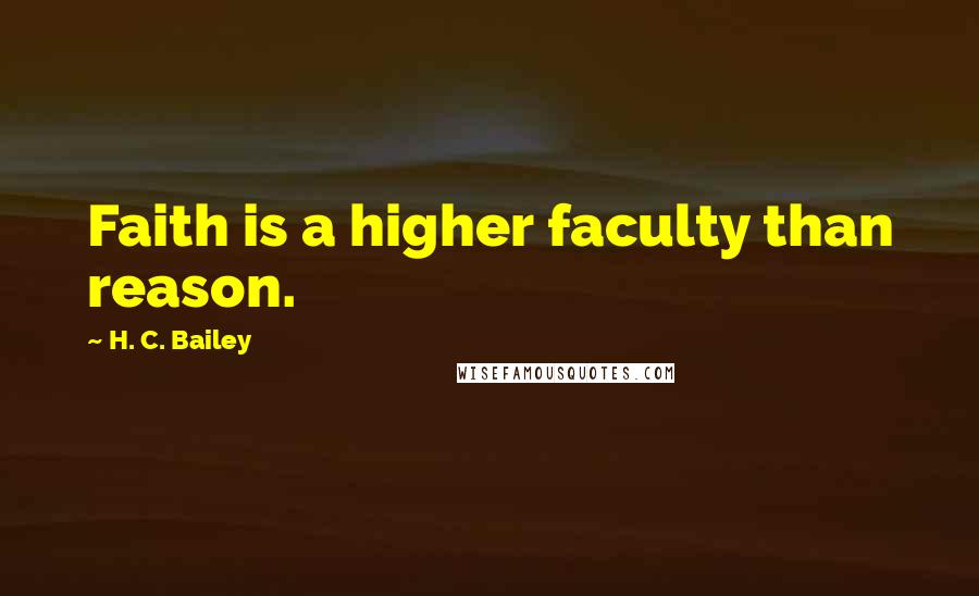 H. C. Bailey Quotes: Faith is a higher faculty than reason.