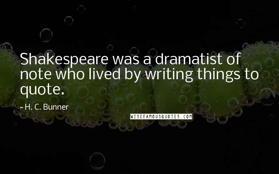 H. C. Bunner Quotes: Shakespeare was a dramatist of note who lived by writing things to quote.