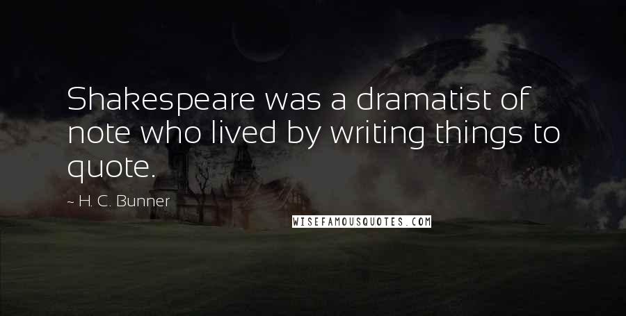 H. C. Bunner Quotes: Shakespeare was a dramatist of note who lived by writing things to quote.