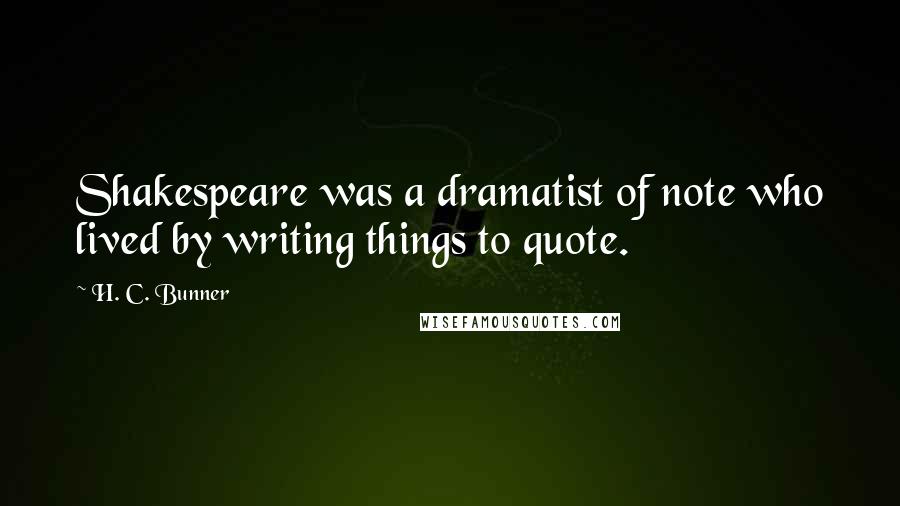 H. C. Bunner Quotes: Shakespeare was a dramatist of note who lived by writing things to quote.