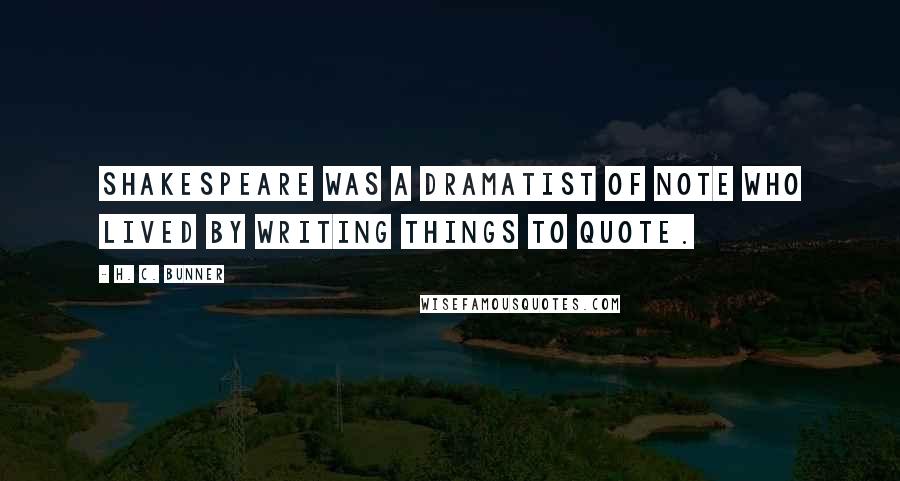 H. C. Bunner Quotes: Shakespeare was a dramatist of note who lived by writing things to quote.