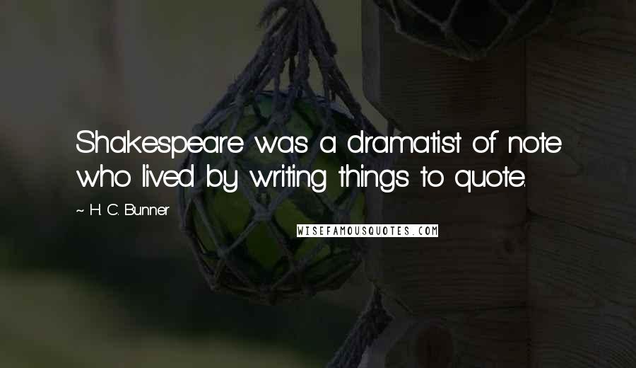 H. C. Bunner Quotes: Shakespeare was a dramatist of note who lived by writing things to quote.