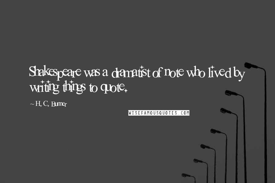 H. C. Bunner Quotes: Shakespeare was a dramatist of note who lived by writing things to quote.