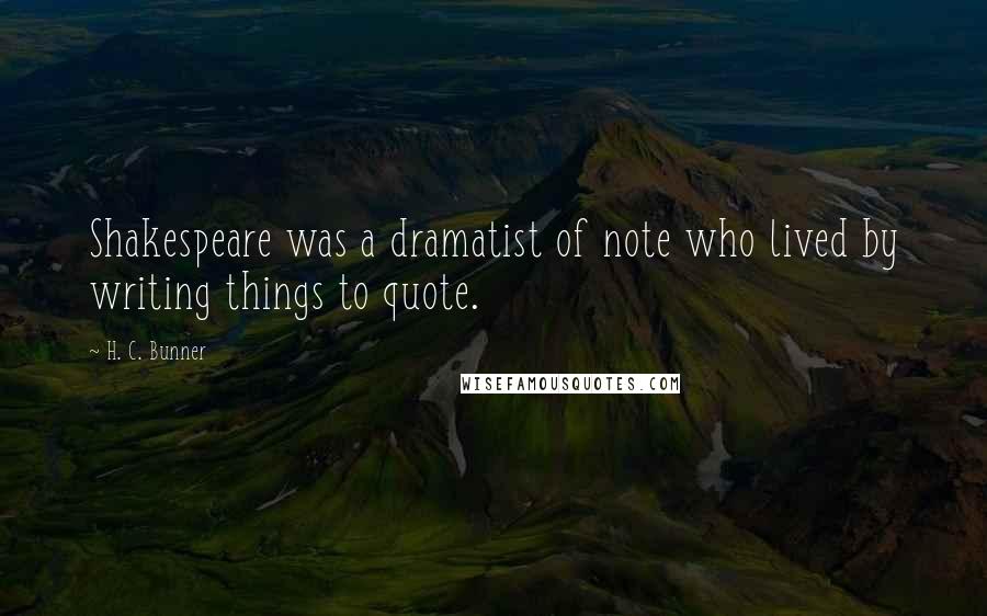 H. C. Bunner Quotes: Shakespeare was a dramatist of note who lived by writing things to quote.