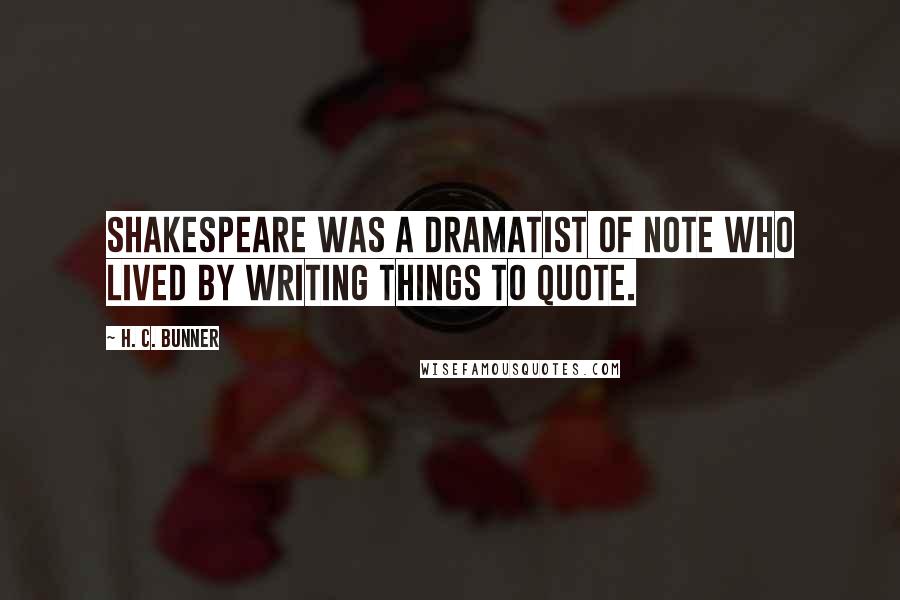 H. C. Bunner Quotes: Shakespeare was a dramatist of note who lived by writing things to quote.