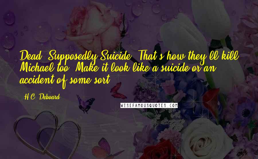 H.C. Deboard Quotes: Dead. Supposedly Suicide. That's how they'll kill Michael too. Make it look like a suicide or an accident of some sort.