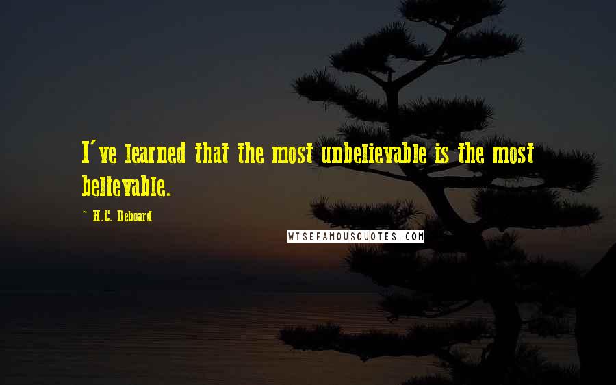 H.C. Deboard Quotes: I've learned that the most unbelievable is the most believable.