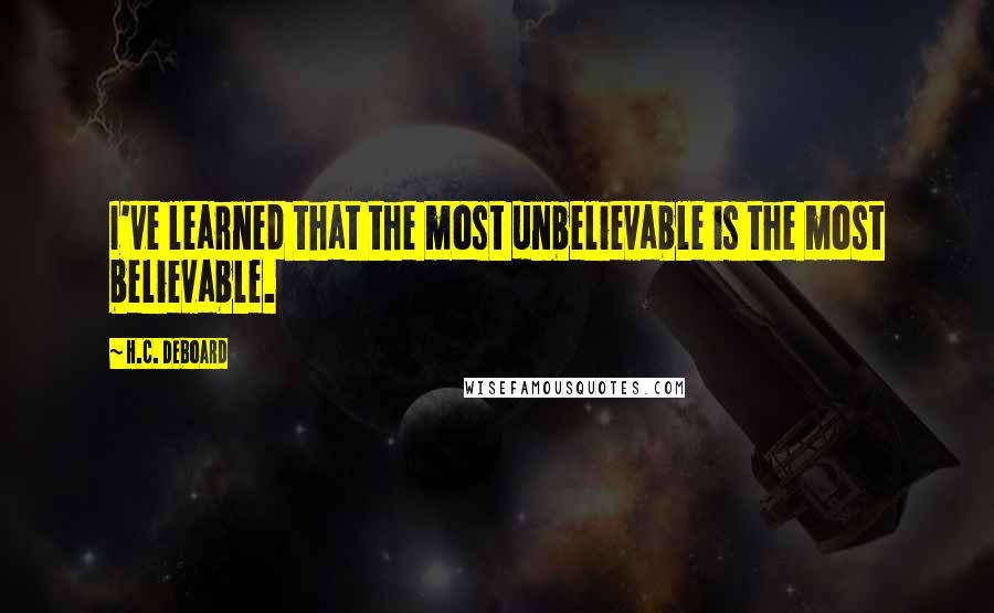 H.C. Deboard Quotes: I've learned that the most unbelievable is the most believable.