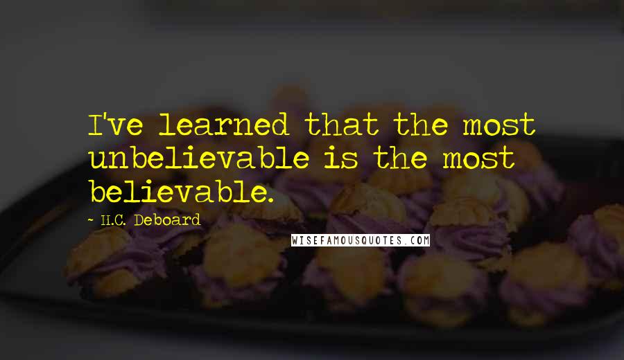 H.C. Deboard Quotes: I've learned that the most unbelievable is the most believable.