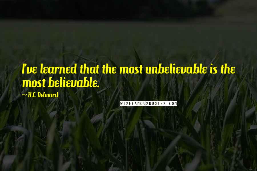 H.C. Deboard Quotes: I've learned that the most unbelievable is the most believable.