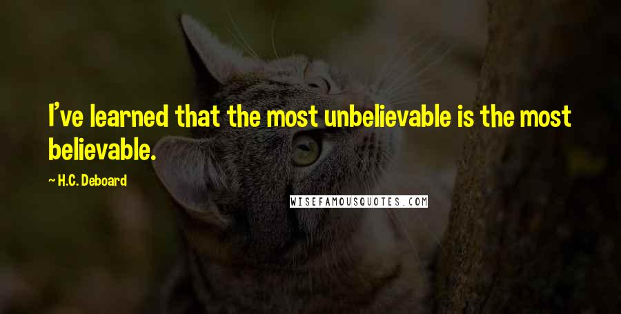 H.C. Deboard Quotes: I've learned that the most unbelievable is the most believable.