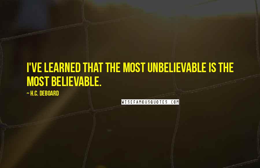 H.C. Deboard Quotes: I've learned that the most unbelievable is the most believable.