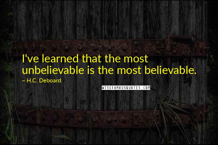 H.C. Deboard Quotes: I've learned that the most unbelievable is the most believable.