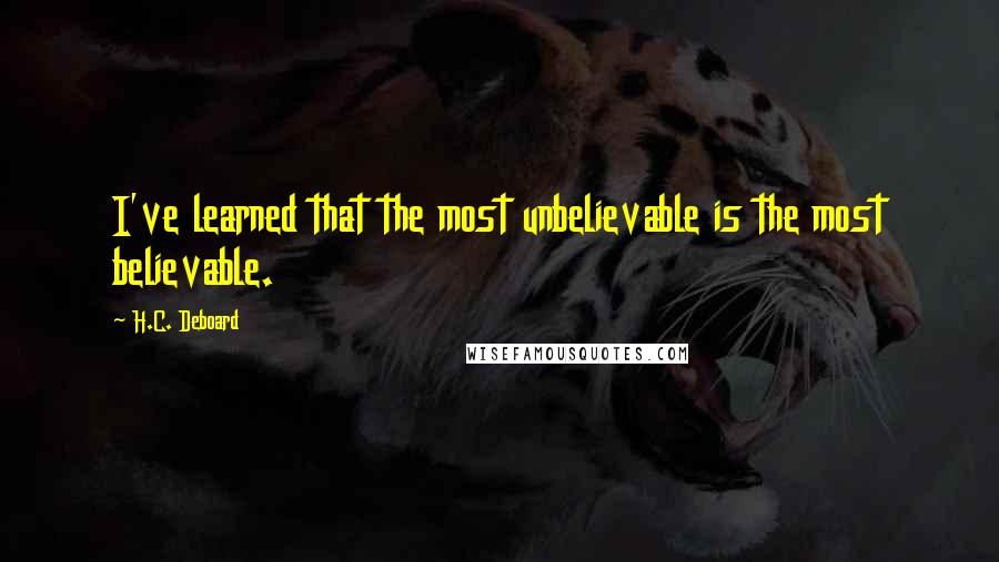 H.C. Deboard Quotes: I've learned that the most unbelievable is the most believable.