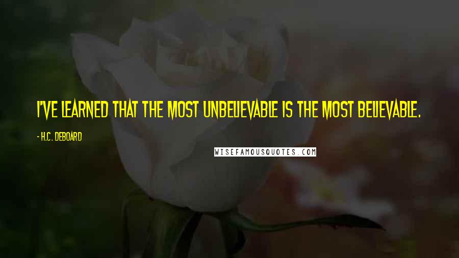 H.C. Deboard Quotes: I've learned that the most unbelievable is the most believable.