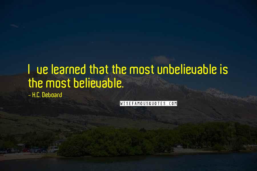 H.C. Deboard Quotes: I've learned that the most unbelievable is the most believable.