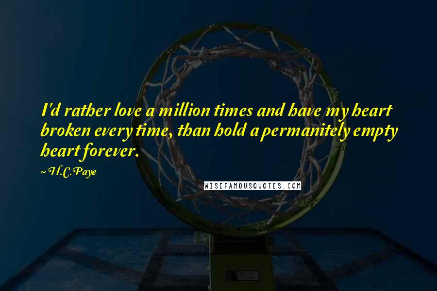 H.C.Paye Quotes: I'd rather love a million times and have my heart broken every time, than hold a permanitely empty heart forever.