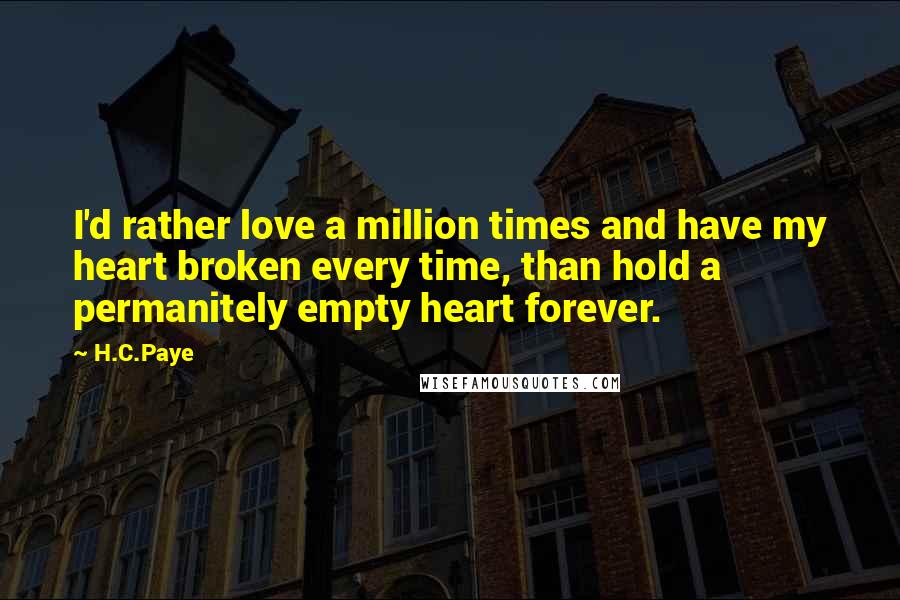 H.C.Paye Quotes: I'd rather love a million times and have my heart broken every time, than hold a permanitely empty heart forever.