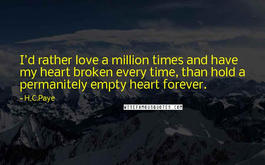 H.C.Paye Quotes: I'd rather love a million times and have my heart broken every time, than hold a permanitely empty heart forever.