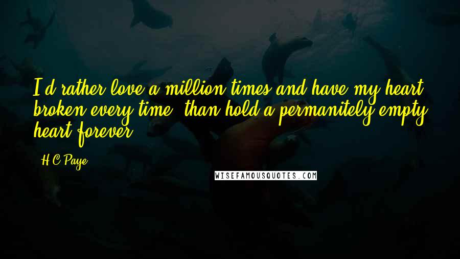 H.C.Paye Quotes: I'd rather love a million times and have my heart broken every time, than hold a permanitely empty heart forever.