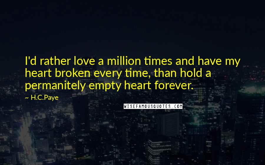 H.C.Paye Quotes: I'd rather love a million times and have my heart broken every time, than hold a permanitely empty heart forever.