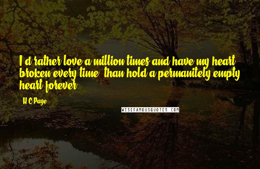 H.C.Paye Quotes: I'd rather love a million times and have my heart broken every time, than hold a permanitely empty heart forever.