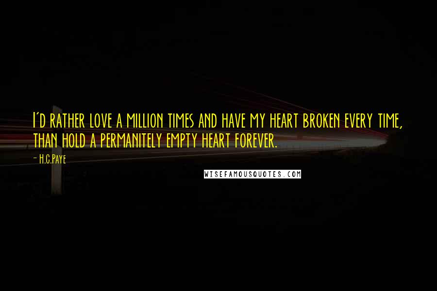 H.C.Paye Quotes: I'd rather love a million times and have my heart broken every time, than hold a permanitely empty heart forever.