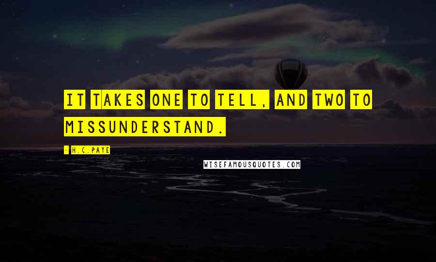H.C.Paye Quotes: It takes one to tell, and two to missunderstand.